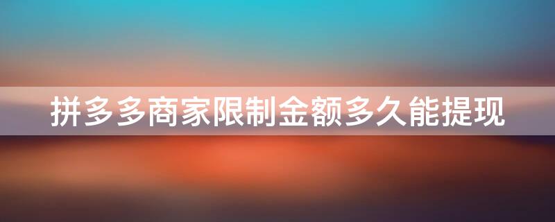 拼多多商家限制金额多久能提现（拼多多商家限制金额怎么办）