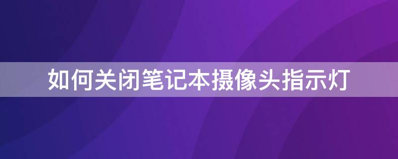 如何关闭笔记本摄像头指示灯 如何关闭笔记本摄像头指示灯功能