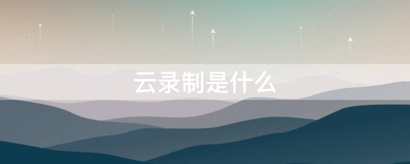 云录制是什么（何谓云录制）