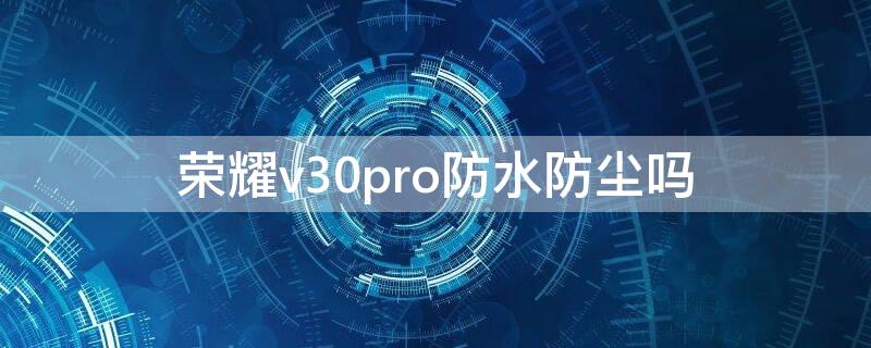 荣耀v30pro防水防尘吗（荣耀v30 pro 防水）