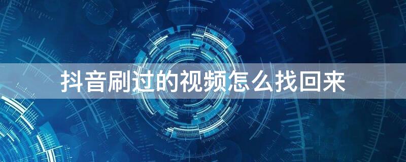 抖音刷过的视频怎么找回来 抖音上刷过的视频怎么找回呢