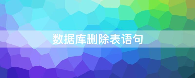 数据库删除表语句 数据库删除表语句怎么写