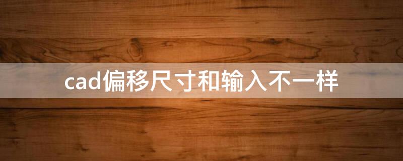 cad偏移尺寸和输入不一样 cad偏移尺寸和输入不一样怎么调