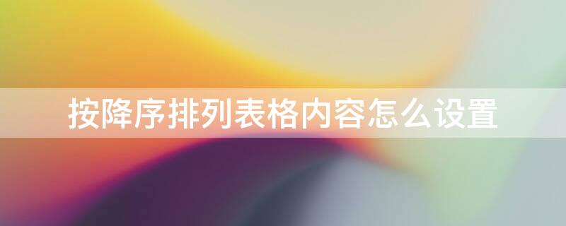 按降序排列表格内容怎么设置 按降序排列表格内容怎么设置的