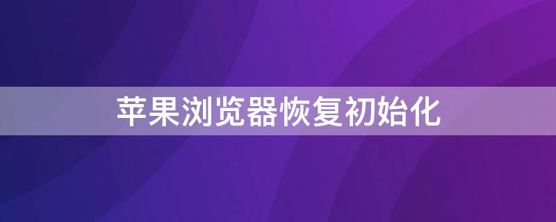 iPhone浏览器恢复初始化（苹果浏览器恢复出厂）