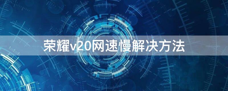 荣耀v20网速慢解决方法 荣耀v20网速慢解决方法视频