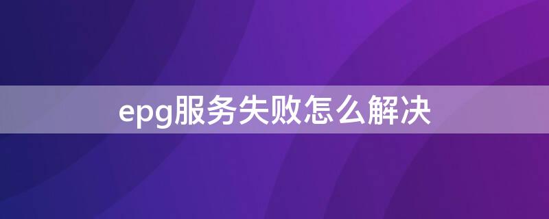 epg服务失败怎么解决（电视epg服务失败怎么解决）