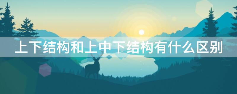 上下结构和上中下结构有什么区别（上下结构和上中下结构一样吗）