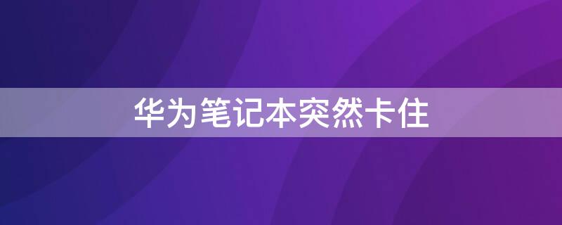 华为笔记本突然卡住（华为笔记本突然卡住了如何重启）