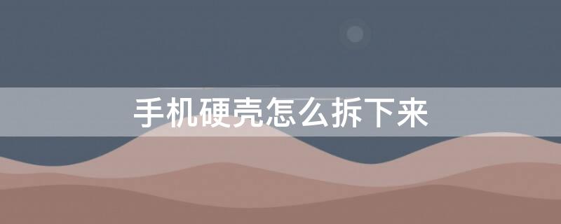 手机硬壳怎么拆下来（手机硬壳怎么拆教程）