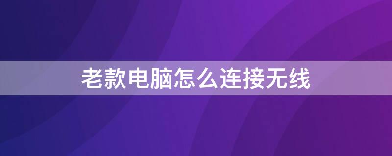 老款电脑怎么连接无线 老款电脑怎么连接无线网络