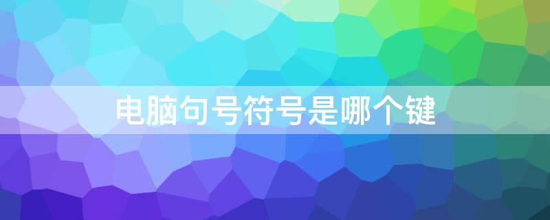 电脑句号符号是哪个键（电脑句号符号是哪个键怎么打出来）