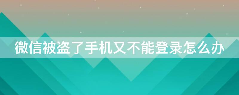 微信被盗了手机又不能登录怎么办 手机微信被盗号登录不回怎么办?