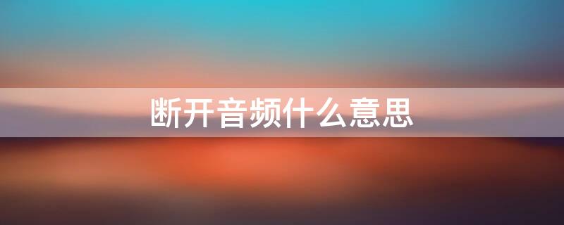 断开音频什么意思 断开音频别人能听见我说话吗