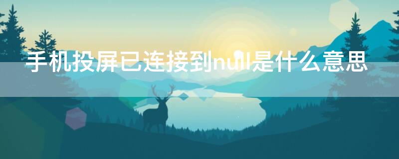 手机投屏已连接到null是什么意思（投屏显示null）