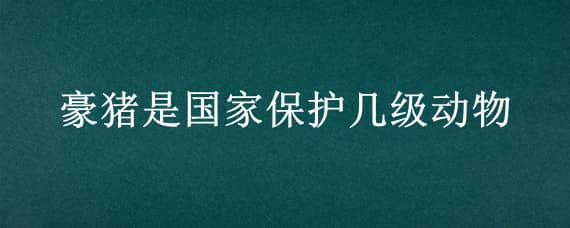 豪猪是国家保护几级动物 哪种猪是国家一级保护动物