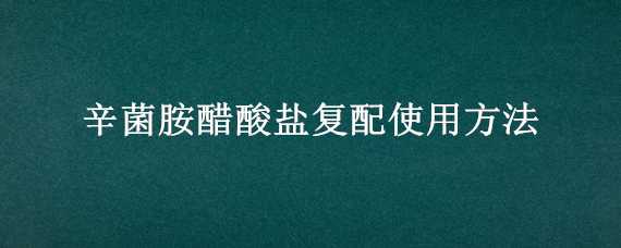 辛菌胺醋酸盐复配使用方法 辛菌胺醋酸盐混配