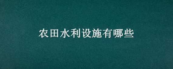 农田水利设施有哪些（农田水利设施有哪些项目）