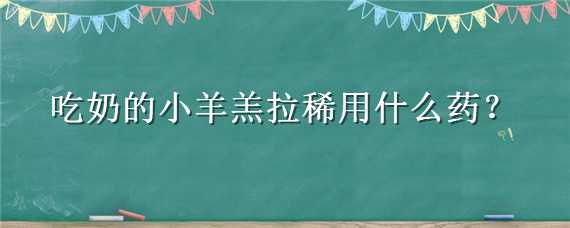 吃奶的小羊羔拉稀用什么药 吃奶的小羊羔拉稀用什么药治疗