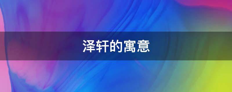 泽轩的寓意（泽轩名字的寓意）