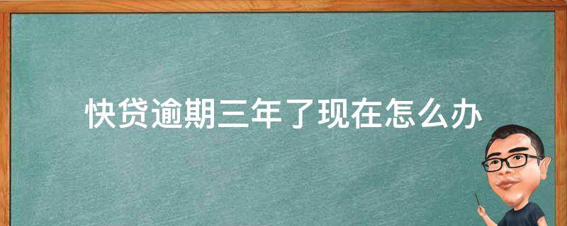 快贷逾期三年了现在怎么办（快贷逾期三年了现在怎么办,查出了我的地址）