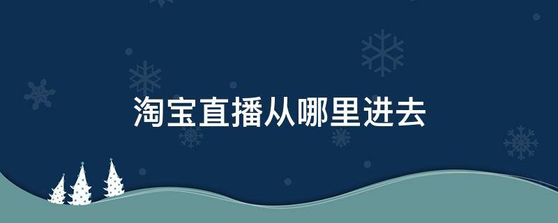 淘宝直播从哪里进去 淘宝从哪里进直播间