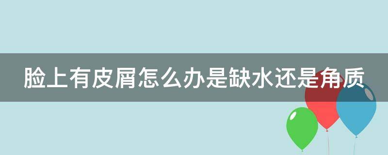 脸上有皮屑怎么办是缺水还是角质 脸上有小皮屑是缺水还是角质层厚