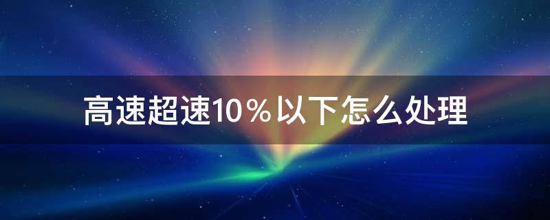 高速超速10％以下怎么处理（高速路超速10%怎么处理）