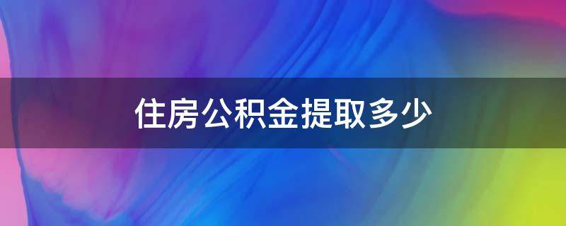 住房公积金提取多少（住房公积金提取多少就不能取了）