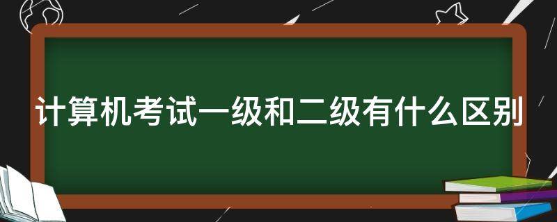 计算机考试一级和二级有什么区别（计算机二级和一级考试内容区别）