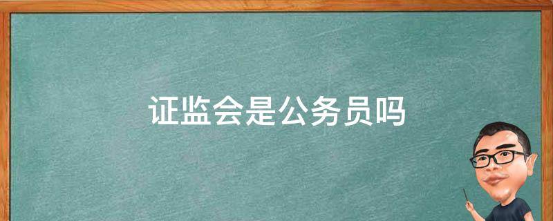 证监会是公务员吗（证监会银监会是公务员吗）