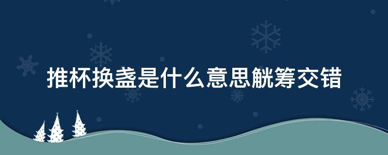 推杯换盏是什么意思觥筹交错 推杯换盏、觥筹交错