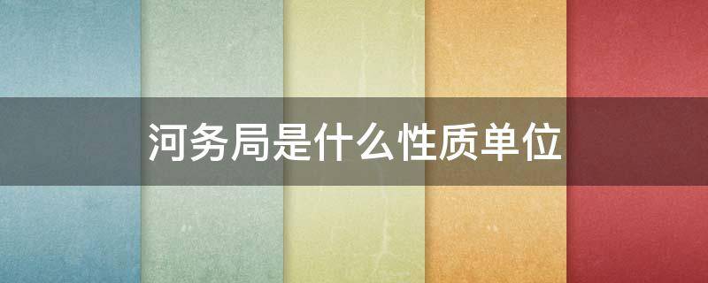 河务局是什么性质单位 河务局是什么性质单位啊