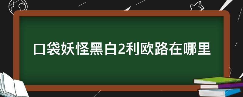 口袋妖怪黑白2利欧路在哪里 口袋妖怪黑2里奥路