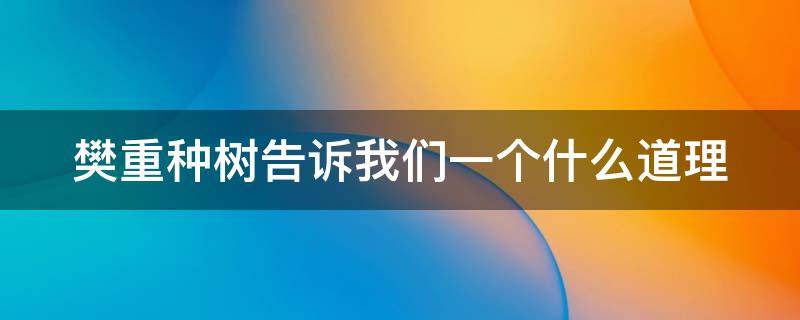 樊重种树告诉我们一个什么道理（樊重树木告诉我们什么道理）