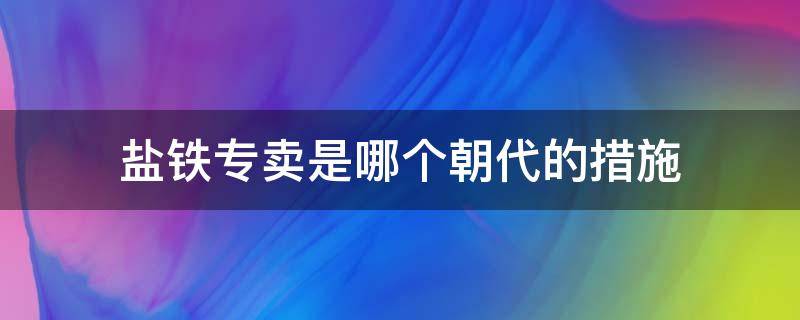 盐铁专卖是哪个朝代的措施（封建王朝的盐铁专卖政策始于）