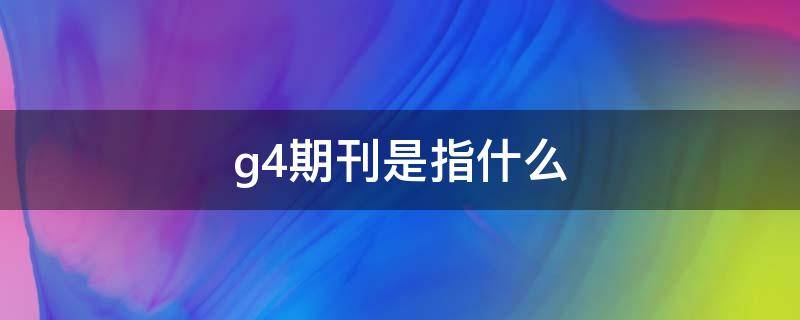 g4期刊是指什么 期刊g4与g有什么区别