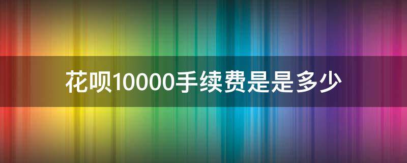 花呗10000手续费是是多少（花呗支付10000手续费是多少）