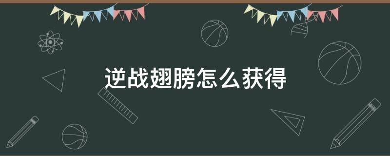 逆战翅膀怎么获得（逆战翅膀怎么获得翅膀获取攻略）