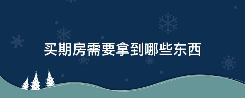 买期房需要拿到哪些东西（买期房需要拿到哪些东西去）