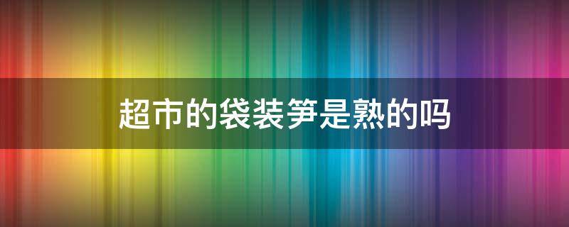 超市的袋装笋是熟的吗（鲜笋袋装是生的还是熟的）