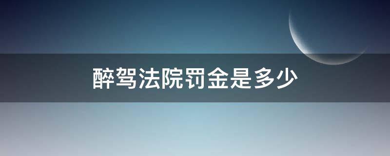 醉驾法院罚金是多少 醉驾法院罚金是多少钱