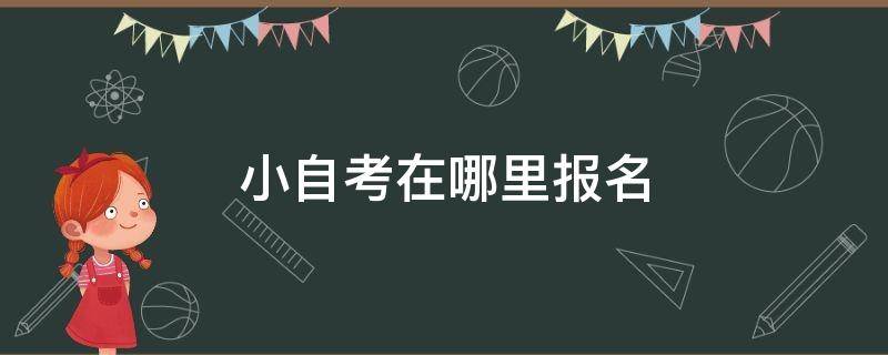 小自考在哪里报名 小自考在哪里报名考试