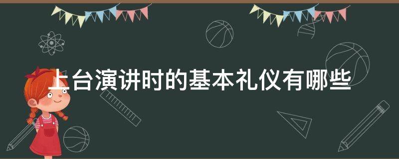 上台演讲时的基本礼仪有哪些（演讲中的礼仪）