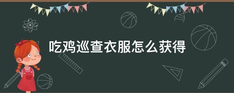 吃鸡巡查衣服怎么获得 吃鸡里面的巡查员衣服是什么样子