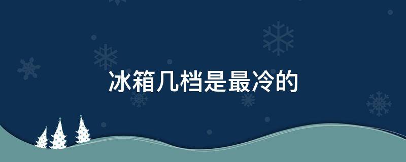 冰箱几档是最冷的 奥铃冰箱几档是最冷的