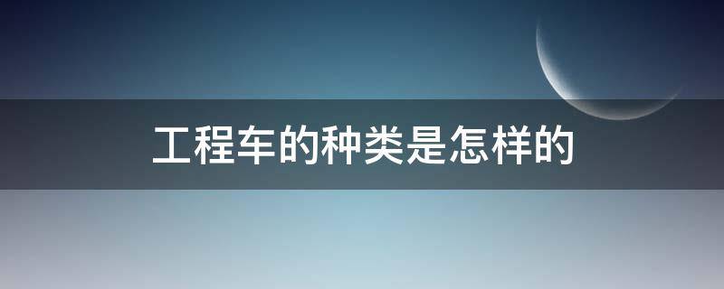 工程车的种类是怎样的 工程车属于什么车辆类型