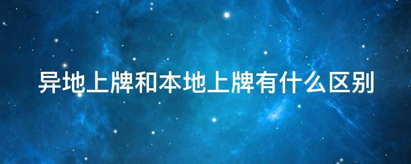 异地上牌和本地上牌有什么区别（异地上牌和本地上牌有什么区别吗）