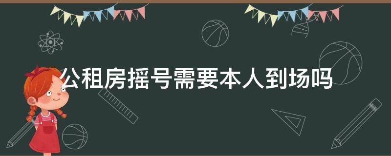 公租房摇号需要本人到场吗（公租房摇号需要本人到场吗北京）