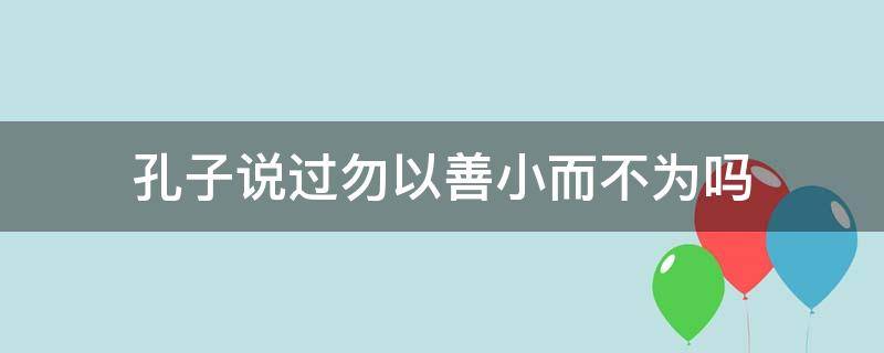 孔子说过勿以善小而不为吗 勿以善小而不为是孔子说的吗